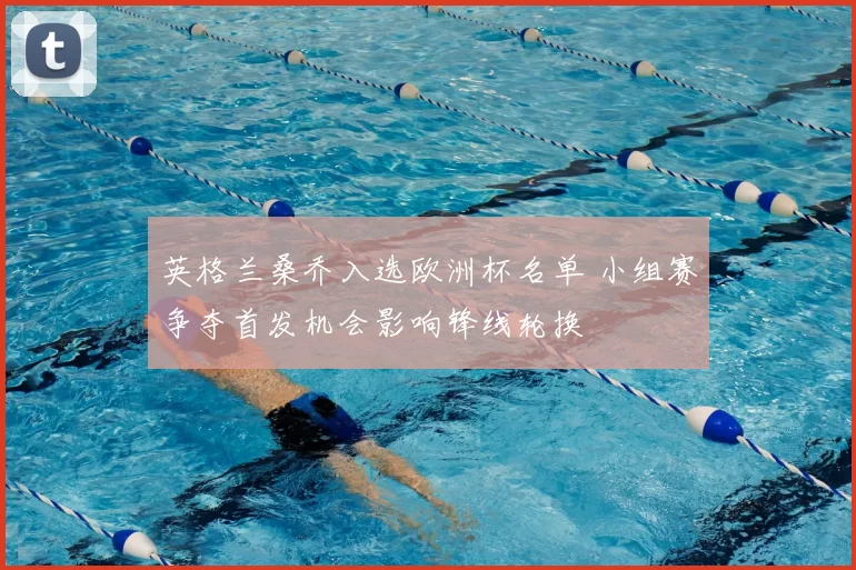 英格兰桑乔入选欧洲杯名单 小组赛争夺首发机会影响锋线轮换