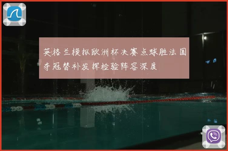 英格兰模拟欧洲杯决赛点球胜法国夺冠替补发挥检验阵容深度