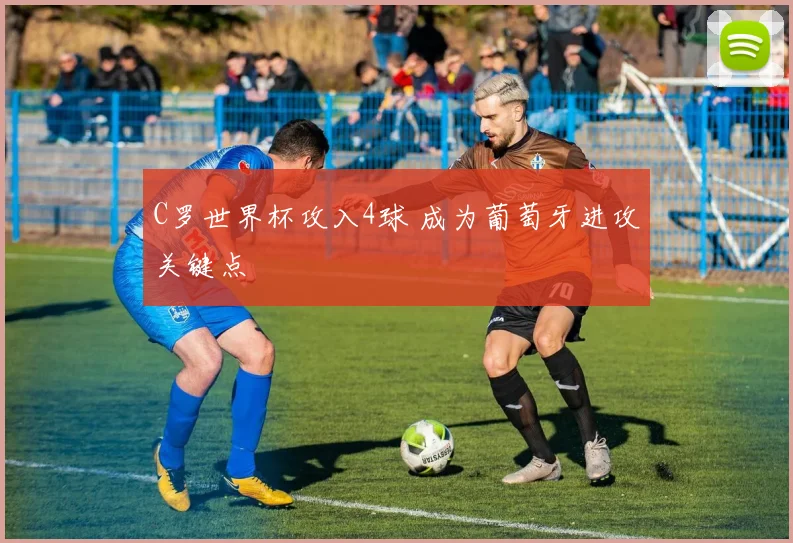 C罗世界杯攻入4球 成为葡萄牙进攻关键点