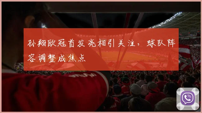 孙翔欧冠首发亮相引关注，球队阵容调整成焦点