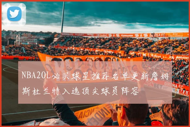 NBA2OL必买球星推荐名单更新詹姆斯杜兰特入选顶尖球员阵容
