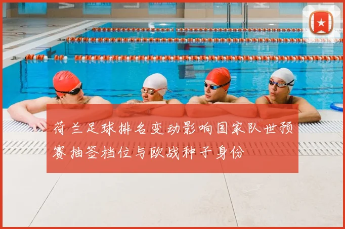 荷兰足球排名变动影响国家队世预赛抽签档位与欧战种子身份