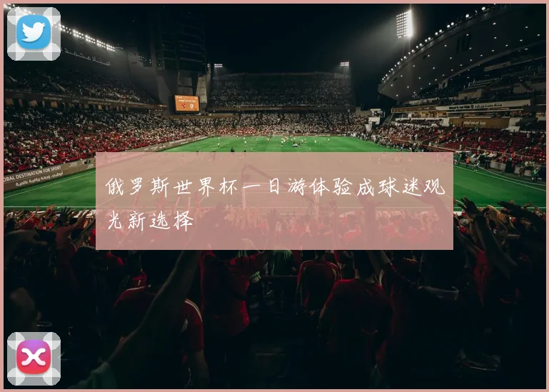俄罗斯世界杯一日游体验成球迷观光新选择