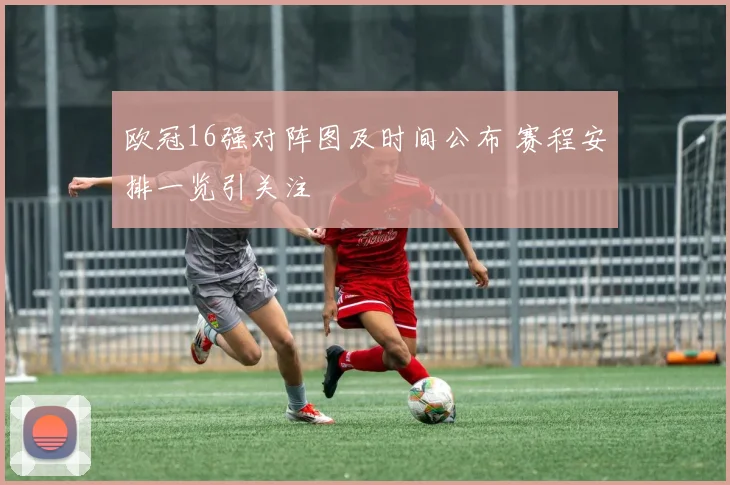 欧冠16强对阵图及时间公布 赛程安排一览引关注