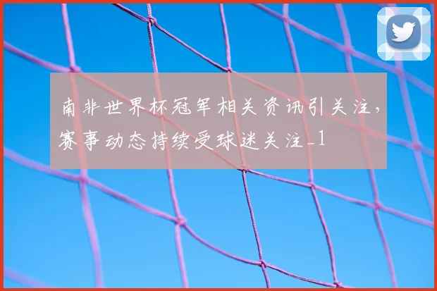南非世界杯冠军相关资讯引关注,赛事动态持续受球迷关注_1