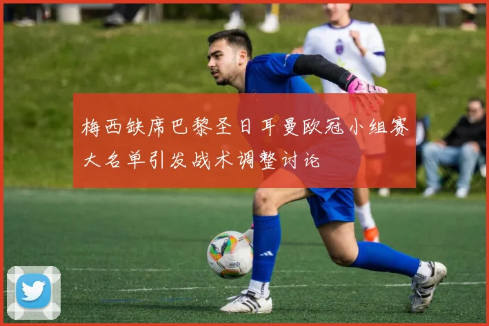 梅西缺席巴黎圣日耳曼欧冠小组赛大名单引发战术调整讨论