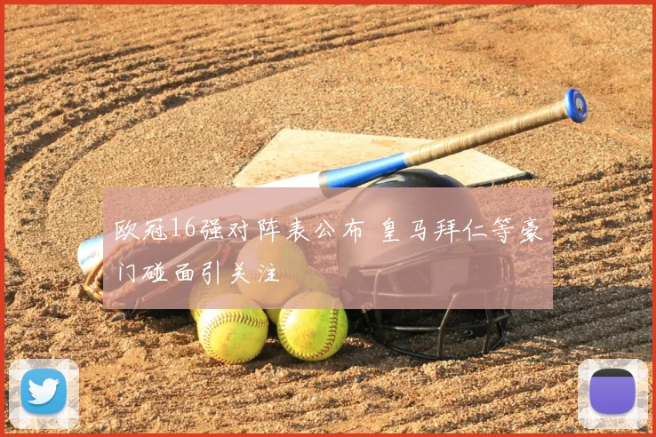 欧冠16强对阵表公布 皇马拜仁等豪门碰面引关注