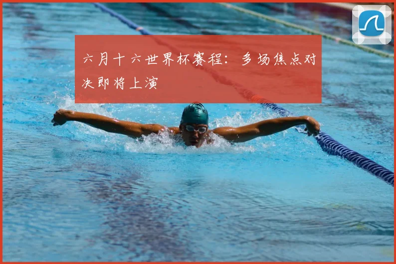 六月十六世界杯赛程:多场焦点对决即将上演