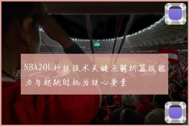 NBA2OL秒板技术关键点解析篮板能力与起跳时机为核心要素
