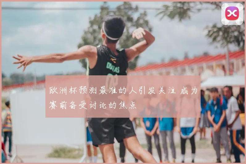 欧洲杯预测最准的人引发关注 成为赛前备受讨论的焦点