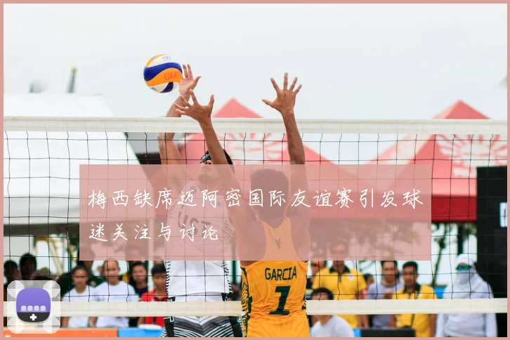 梅西缺席迈阿密国际友谊赛引发球迷关注与讨论
