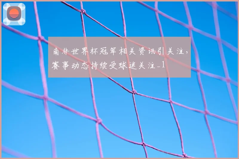 南非世界杯冠军相关资讯引关注,赛事动态持续受球迷关注_1