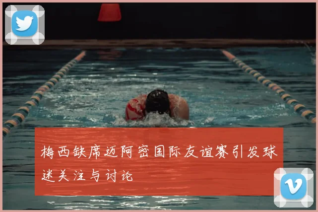梅西缺席迈阿密国际友谊赛引发球迷关注与讨论