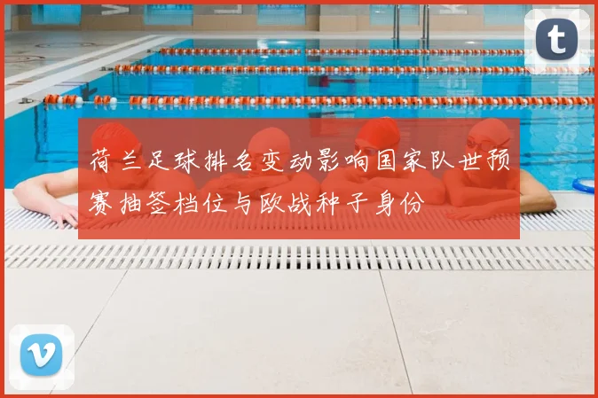 荷兰足球排名变动影响国家队世预赛抽签档位与欧战种子身份