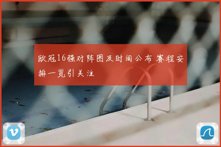 欧冠16强对阵图及时间公布 赛程安排一览引关注