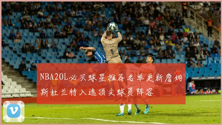 NBA2OL必买球星推荐名单更新詹姆斯杜兰特入选顶尖球员阵容