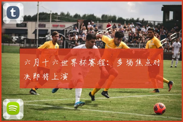 六月十六世界杯赛程:多场焦点对决即将上演