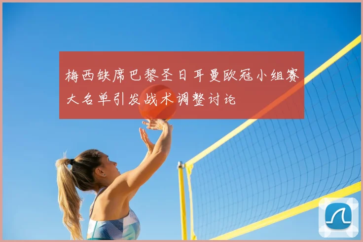 梅西缺席巴黎圣日耳曼欧冠小组赛大名单引发战术调整讨论