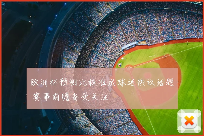 欧洲杯预测比较准成球迷热议话题 赛事前瞻备受关注